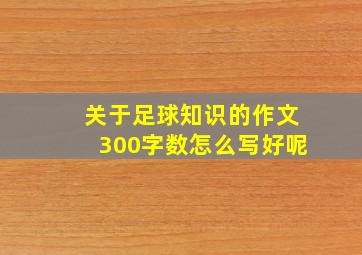 关于足球知识的作文300字数怎么写好呢