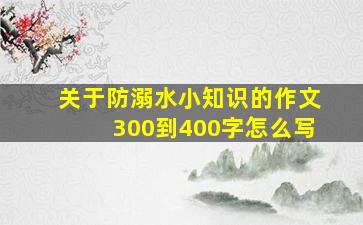 关于防溺水小知识的作文300到400字怎么写