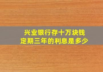 兴业银行存十万块钱定期三年的利息是多少