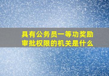 具有公务员一等功奖励审批权限的机关是什么