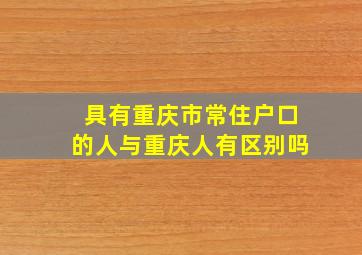 具有重庆市常住户口的人与重庆人有区别吗