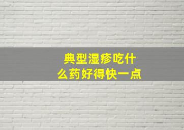 典型湿疹吃什么药好得快一点