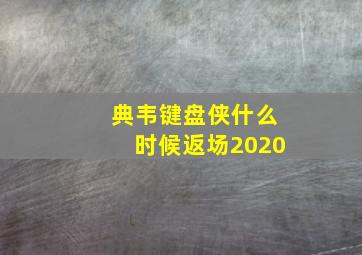 典韦键盘侠什么时候返场2020