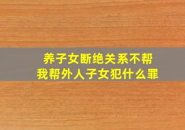 养子女断绝关系不帮我帮外人子女犯什么罪