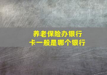 养老保险办银行卡一般是哪个银行