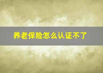 养老保险怎么认证不了