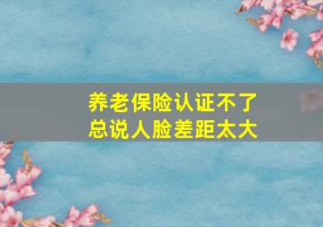 养老保险认证不了总说人脸差距太大