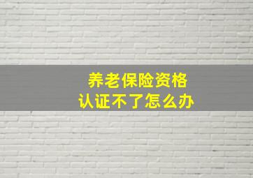 养老保险资格认证不了怎么办