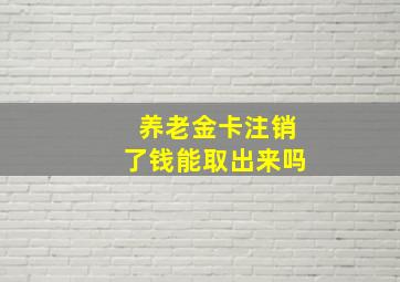 养老金卡注销了钱能取出来吗