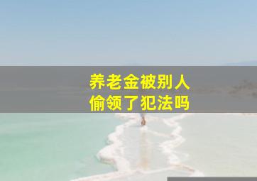 养老金被别人偷领了犯法吗