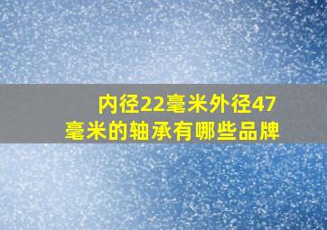 内径22毫米外径47毫米的轴承有哪些品牌