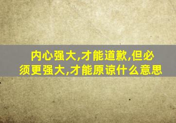 内心强大,才能道歉,但必须更强大,才能原谅什么意思