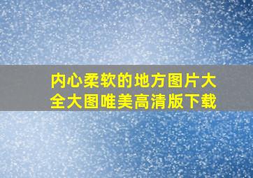 内心柔软的地方图片大全大图唯美高清版下载