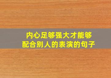 内心足够强大才能够配合别人的表演的句子