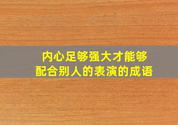 内心足够强大才能够配合别人的表演的成语