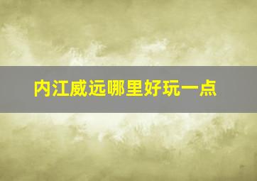 内江威远哪里好玩一点