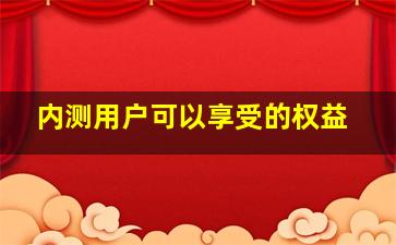 内测用户可以享受的权益