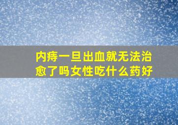 内痔一旦出血就无法治愈了吗女性吃什么药好