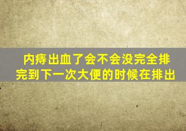 内痔出血了会不会没完全排完到下一次大便的时候在排出