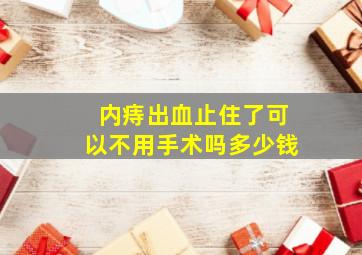 内痔出血止住了可以不用手术吗多少钱