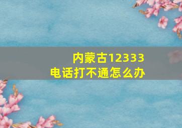 内蒙古12333电话打不通怎么办