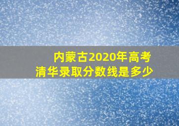 内蒙古2020年高考清华录取分数线是多少