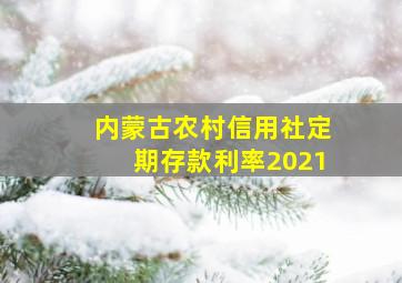 内蒙古农村信用社定期存款利率2021