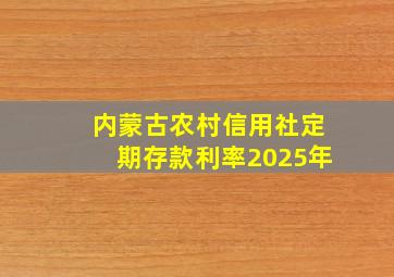 内蒙古农村信用社定期存款利率2025年