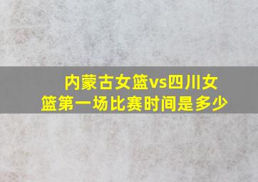 内蒙古女篮vs四川女篮第一场比赛时间是多少