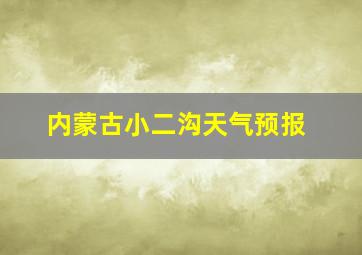 内蒙古小二沟天气预报