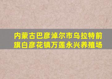 内蒙古巴彦淖尔市乌拉特前旗白彦花镇万莲永兴养殖场