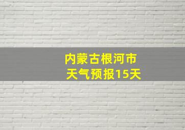 内蒙古根河市天气预报15天