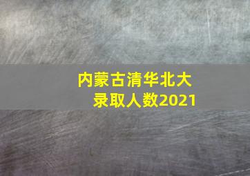 内蒙古清华北大录取人数2021