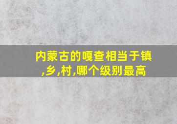 内蒙古的嘎查相当于镇,乡,村,哪个级别最高