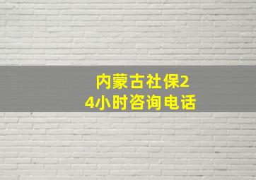 内蒙古社保24小时咨询电话