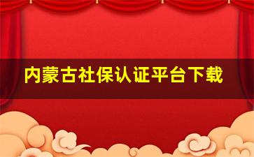 内蒙古社保认证平台下载