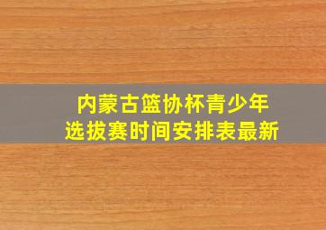 内蒙古篮协杯青少年选拔赛时间安排表最新