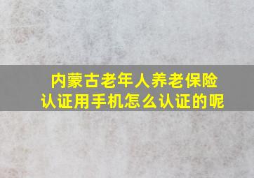 内蒙古老年人养老保险认证用手机怎么认证的呢