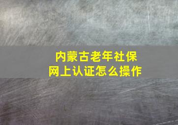 内蒙古老年社保网上认证怎么操作