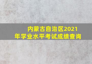 内蒙古自治区2021年学业水平考试成绩查询