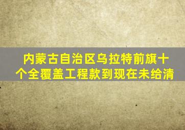 内蒙古自治区乌拉特前旗十个全覆盖工程款到现在未给清