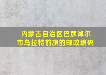 内蒙古自治区巴彦淖尔市乌拉特前旗的邮政编码