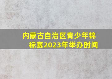 内蒙古自治区青少年锦标赛2023年举办时间