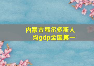 内蒙古鄂尔多斯人均gdp全国第一