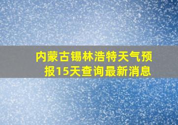 内蒙古锡林浩特天气预报15天查询最新消息