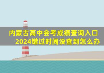 内蒙古高中会考成绩查询入口2024错过时间没查到怎么办