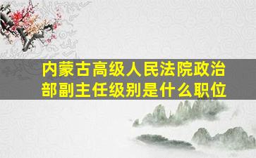 内蒙古高级人民法院政治部副主任级别是什么职位