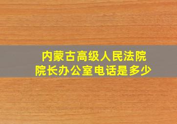 内蒙古高级人民法院院长办公室电话是多少