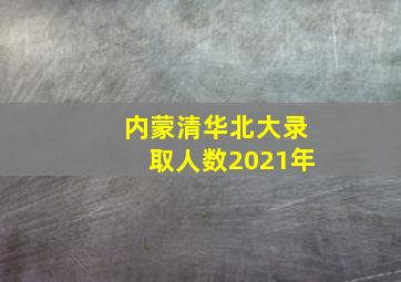 内蒙清华北大录取人数2021年