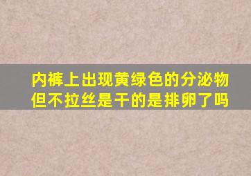 内裤上出现黄绿色的分泌物但不拉丝是干的是排卵了吗